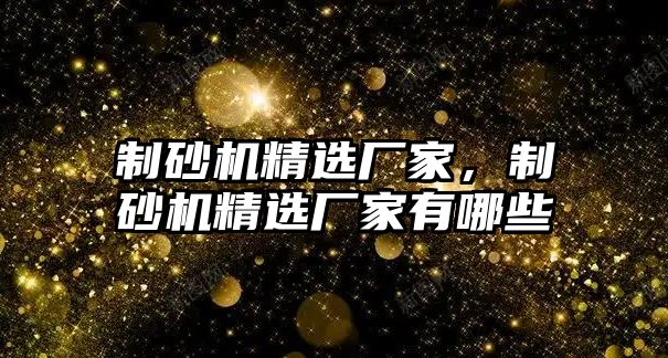 制砂機精選廠家，制砂機精選廠家有哪些