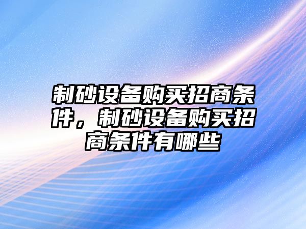 制砂設備購買招商條件，制砂設備購買招商條件有哪些