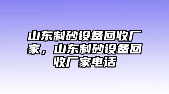 山東制砂設(shè)備回收廠家，山東制砂設(shè)備回收廠家電話