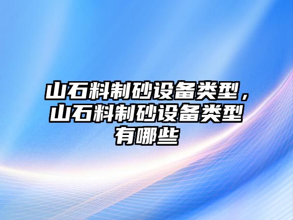 山石料制砂設備類型，山石料制砂設備類型有哪些