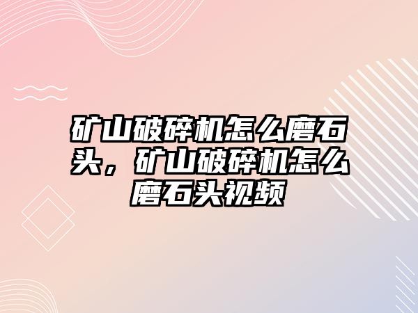 礦山破碎機怎么磨石頭，礦山破碎機怎么磨石頭視頻