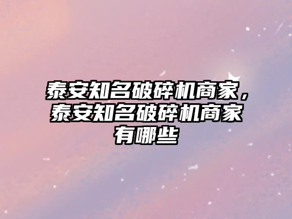 泰安知名破碎機商家，泰安知名破碎機商家有哪些