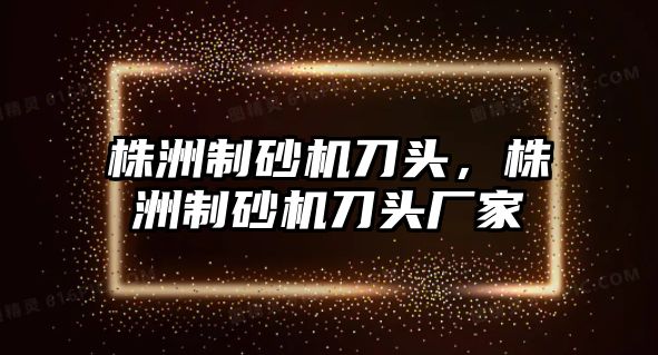 株洲制砂機刀頭，株洲制砂機刀頭廠家