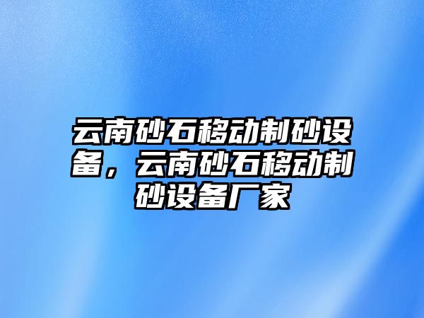 云南砂石移動制砂設備，云南砂石移動制砂設備廠家