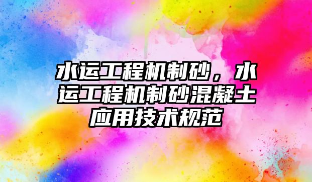 水運工程機制砂，水運工程機制砂混凝土應用技術規范