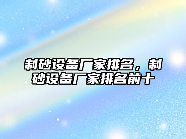 制砂設備廠家排名，制砂設備廠家排名前十