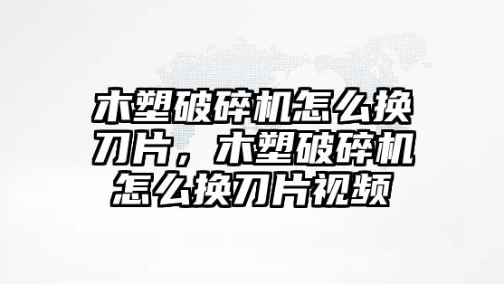 木塑破碎機怎么換刀片，木塑破碎機怎么換刀片視頻