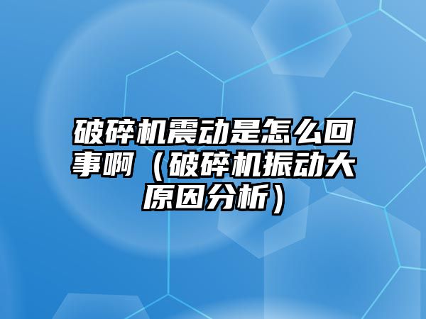 破碎機(jī)震動(dòng)是怎么回事啊（破碎機(jī)振動(dòng)大原因分析）