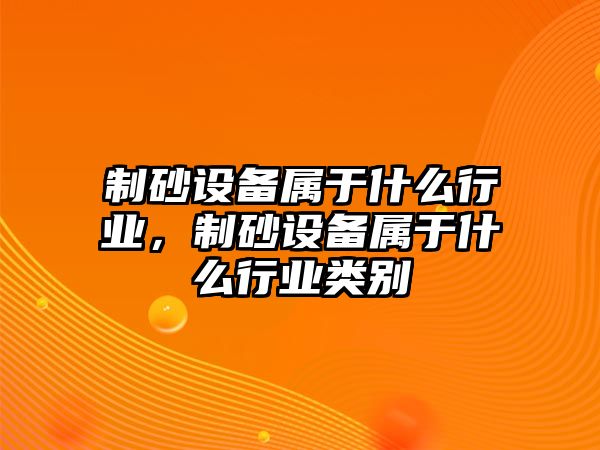 制砂設備屬于什么行業(yè)，制砂設備屬于什么行業(yè)類別