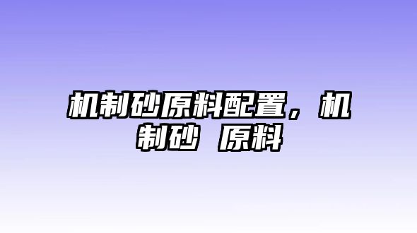 機(jī)制砂原料配置，機(jī)制砂 原料