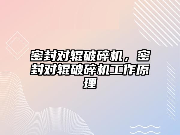 密封對輥破碎機，密封對輥破碎機工作原理