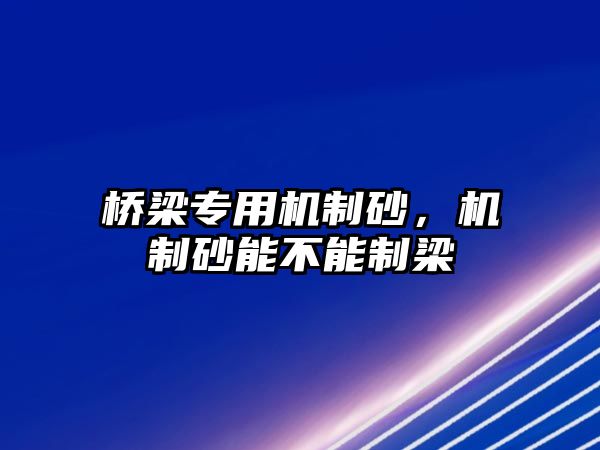 橋梁專用機制砂，機制砂能不能制梁