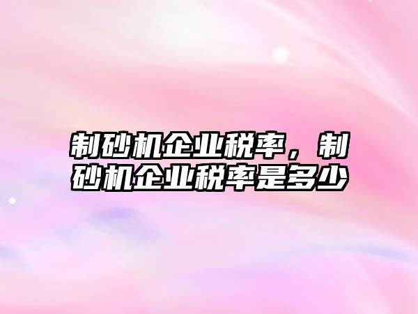 制砂機企業稅率，制砂機企業稅率是多少