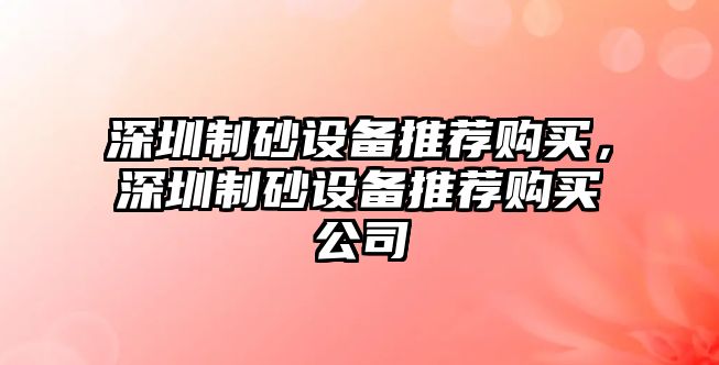 深圳制砂設備推薦購買，深圳制砂設備推薦購買公司