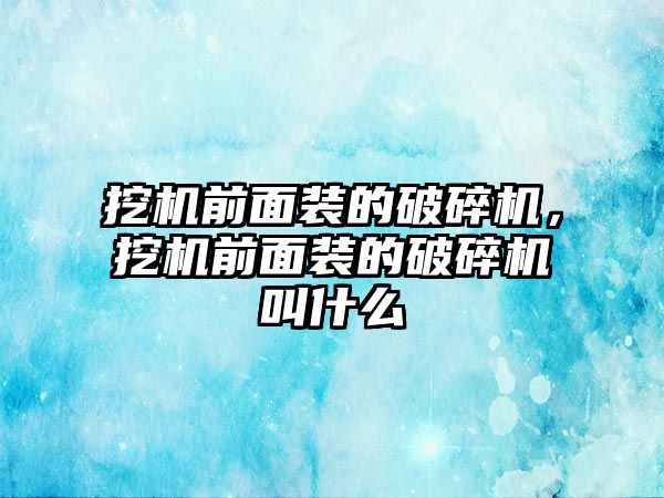 挖機前面裝的破碎機，挖機前面裝的破碎機叫什么