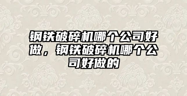 鋼鐵破碎機哪個公司好做，鋼鐵破碎機哪個公司好做的