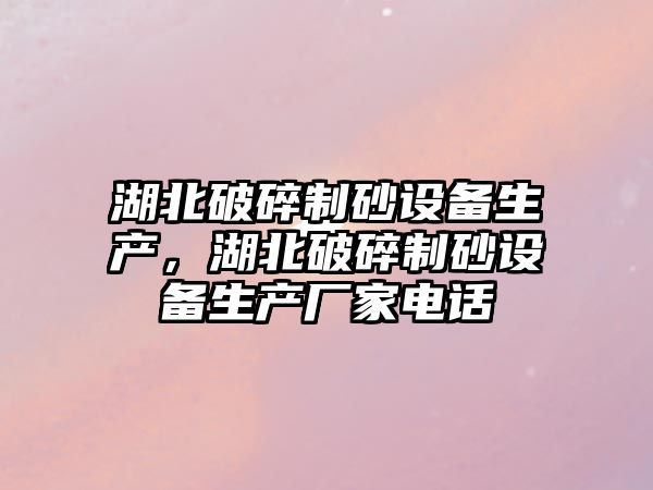 湖北破碎制砂設備生產，湖北破碎制砂設備生產廠家電話