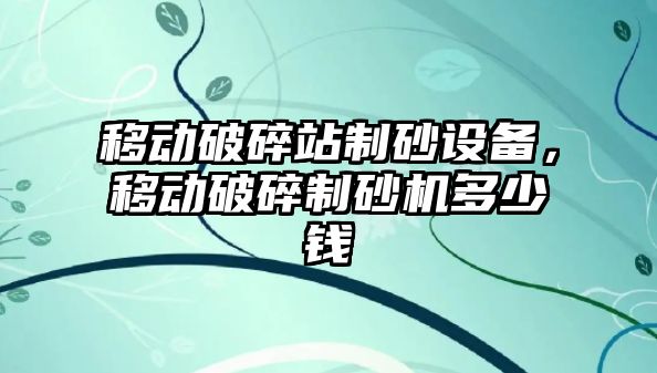 移動破碎站制砂設備，移動破碎制砂機多少錢