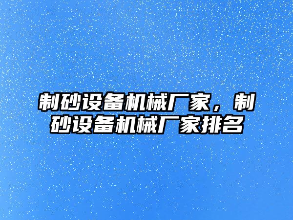 制砂設備機械廠家，制砂設備機械廠家排名