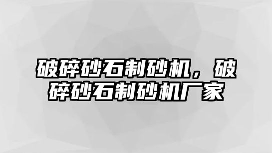 破碎砂石制砂機，破碎砂石制砂機廠家