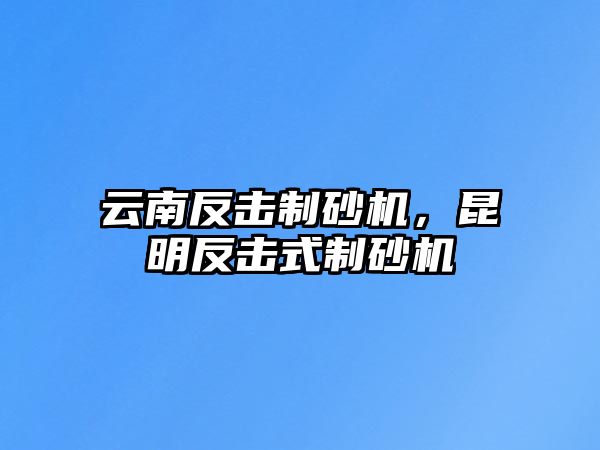 云南反擊制砂機，昆明反擊式制砂機