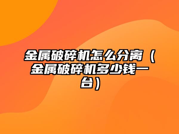 金屬破碎機怎么分離（金屬破碎機多少錢一臺）