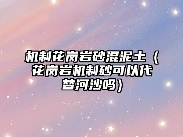 機制花崗巖砂混泥土（花崗巖機制砂可以代替河沙嗎）