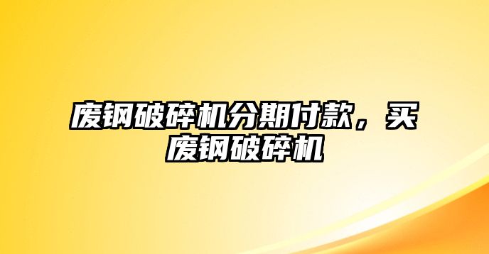 廢鋼破碎機分期付款，買廢鋼破碎機