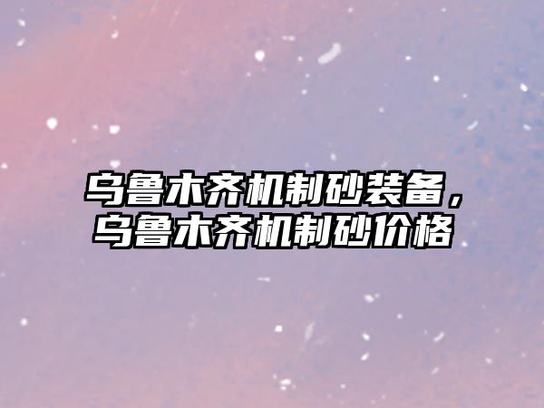 烏魯木齊機(jī)制砂裝備，烏魯木齊機(jī)制砂價格