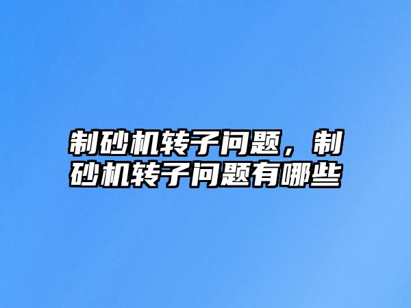 制砂機轉子問題，制砂機轉子問題有哪些