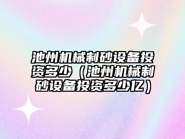 池州機械制砂設備投資多少（池州機械制砂設備投資多少億）