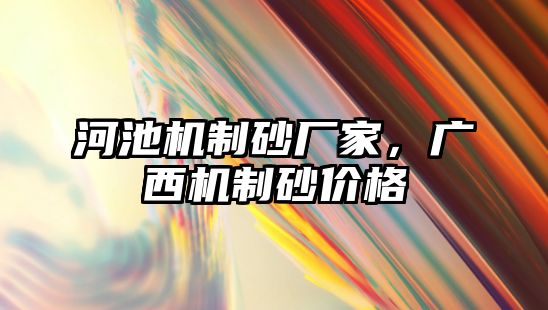 河池機制砂廠家，廣西機制砂價格