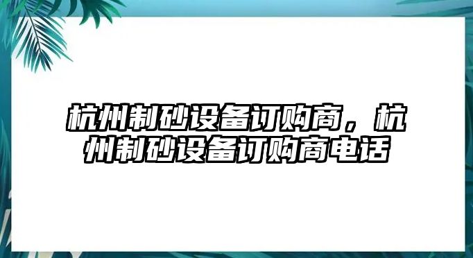 杭州制砂設備訂購商，杭州制砂設備訂購商電話