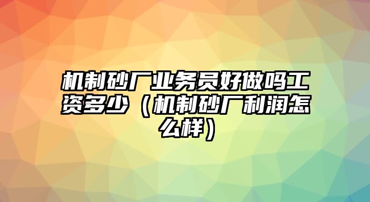 機(jī)制砂廠業(yè)務(wù)員好做嗎工資多少（機(jī)制砂廠利潤(rùn)怎么樣）