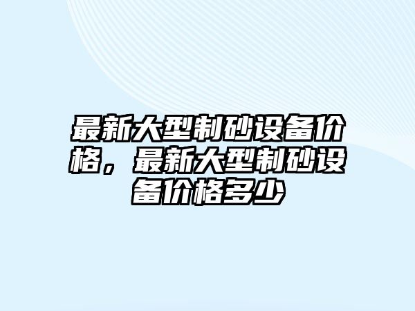 最新大型制砂設備價格，最新大型制砂設備價格多少