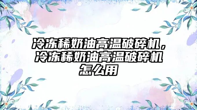 冷凍稀奶油高溫破碎機，冷凍稀奶油高溫破碎機怎么用