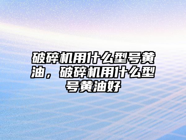 破碎機用什么型號黃油，破碎機用什么型號黃油好