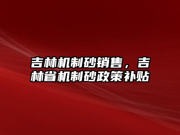 吉林機制砂銷售，吉林省機制砂政策補貼