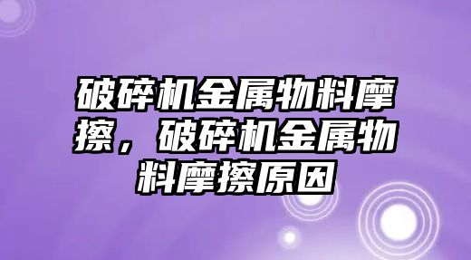 破碎機金屬物料摩擦，破碎機金屬物料摩擦原因