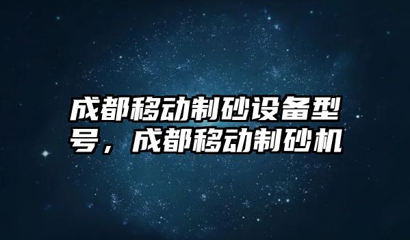 成都移動制砂設備型號，成都移動制砂機