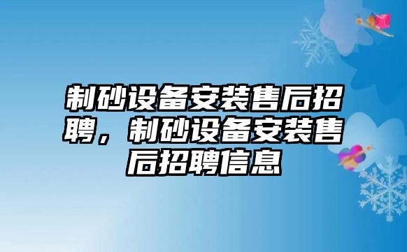 制砂設備安裝售后招聘，制砂設備安裝售后招聘信息