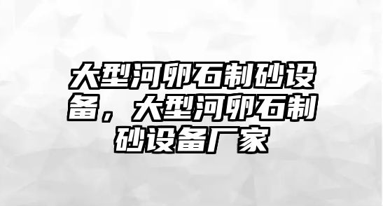 大型河卵石制砂設備，大型河卵石制砂設備廠家