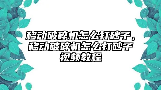 移動破碎機怎么打砂子，移動破碎機怎么打砂子視頻教程