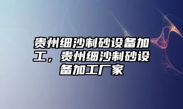 貴州細沙制砂設備加工，貴州細沙制砂設備加工廠家