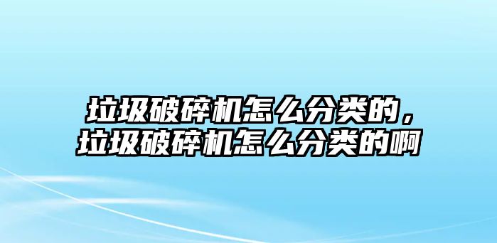 垃圾破碎機怎么分類的，垃圾破碎機怎么分類的啊