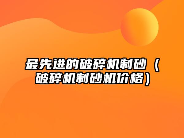 最先進的破碎機制砂（破碎機制砂機價格）