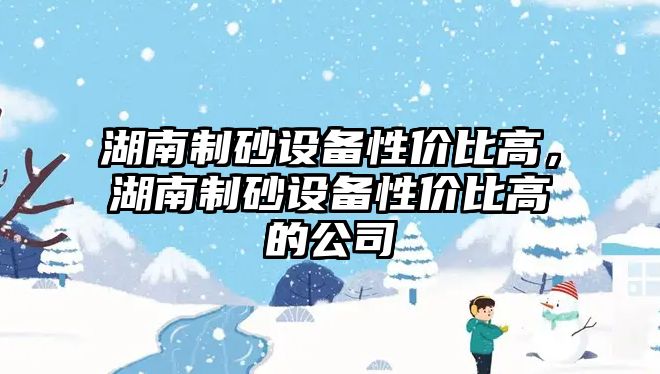 湖南制砂設備性價比高，湖南制砂設備性價比高的公司