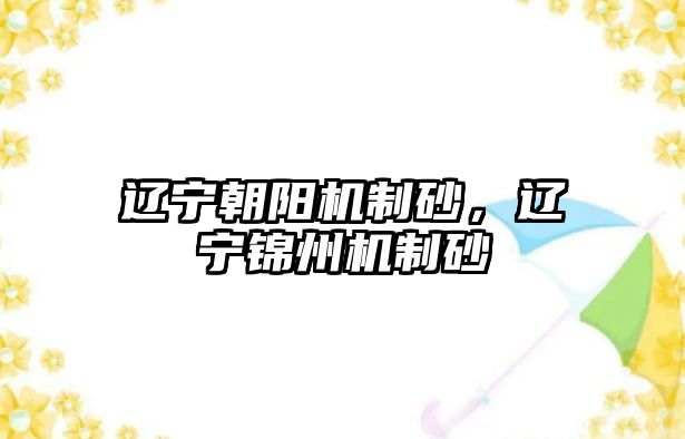 遼寧朝陽機(jī)制砂，遼寧錦州機(jī)制砂