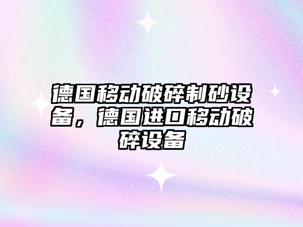 德國移動破碎制砂設備，德國進口移動破碎設備