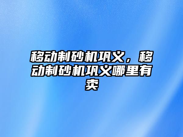 移動制砂機鞏義，移動制砂機鞏義哪里有賣